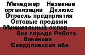 Менеджер › Название организации ­ Делюкс › Отрасль предприятия ­ Оптовые продажи › Минимальный оклад ­ 25 000 - Все города Работа » Вакансии   . Свердловская обл.